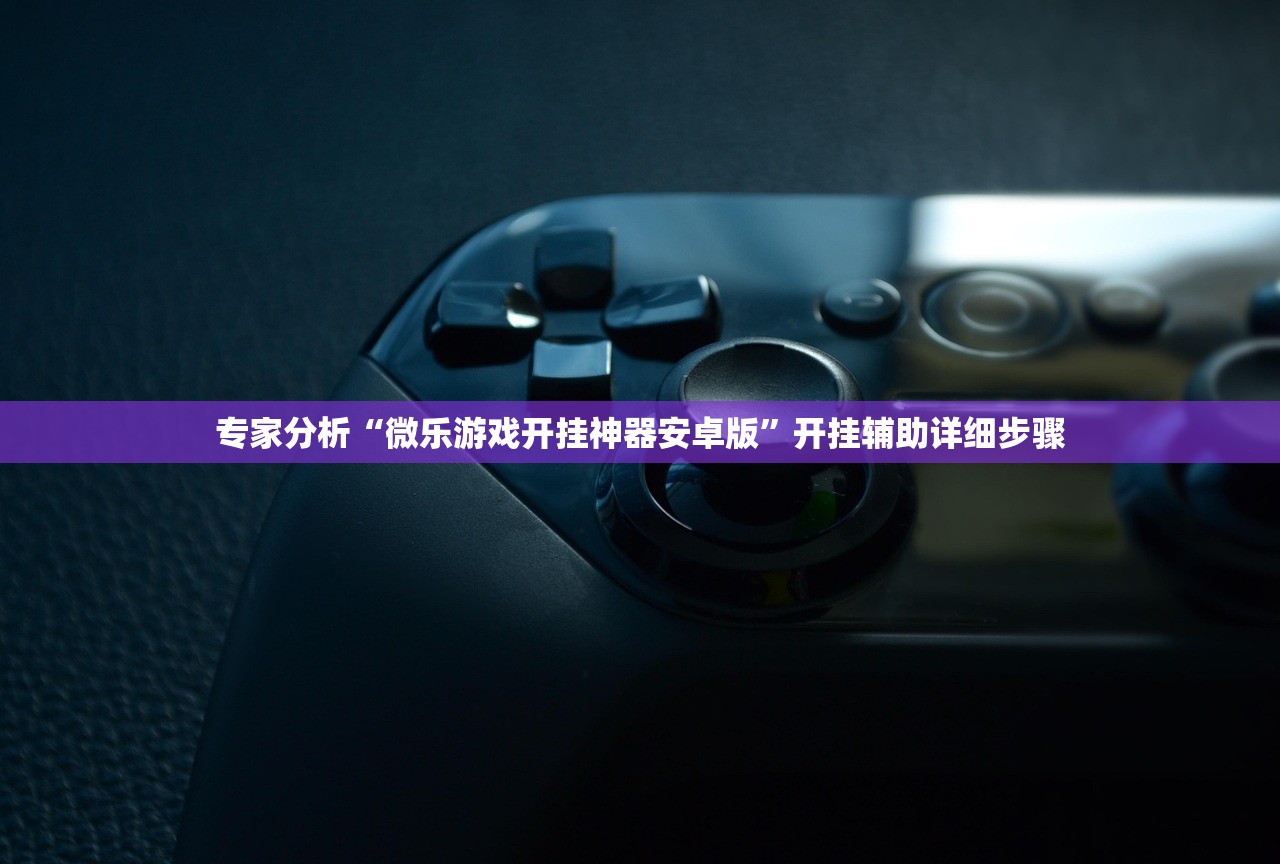 专家分析“微乐游戏开挂神器安卓版	”开挂辅助详细步骤
