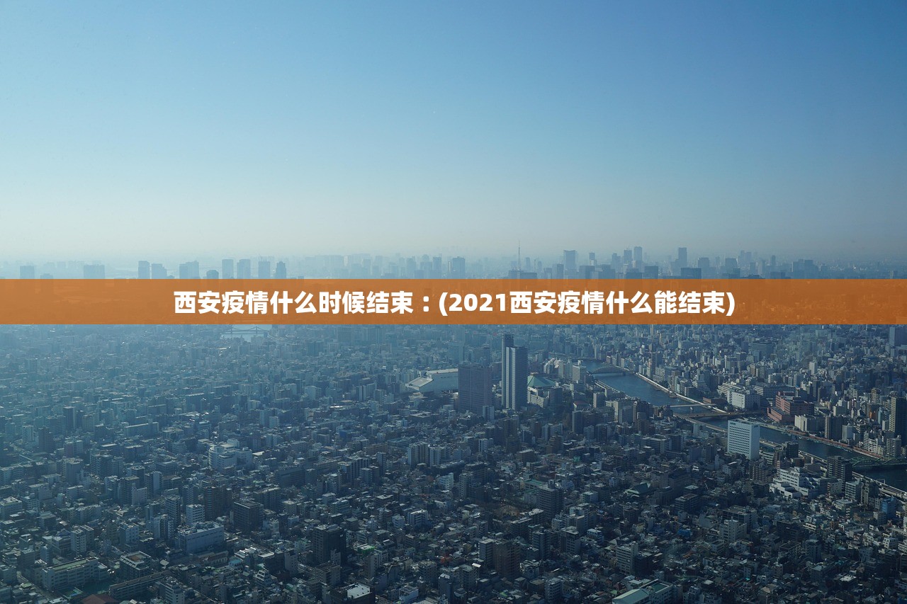西安疫情什么时候结束︰(2021西安疫情什么能结束)