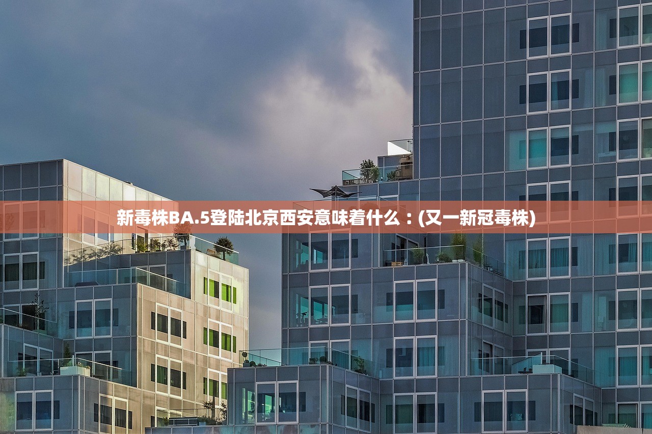 新毒株BA.5登陆北京西安意味着什么︰(又一新冠毒株) 新毒株BA.5登陆北京西安意味着什么︰(又一新冠毒株)