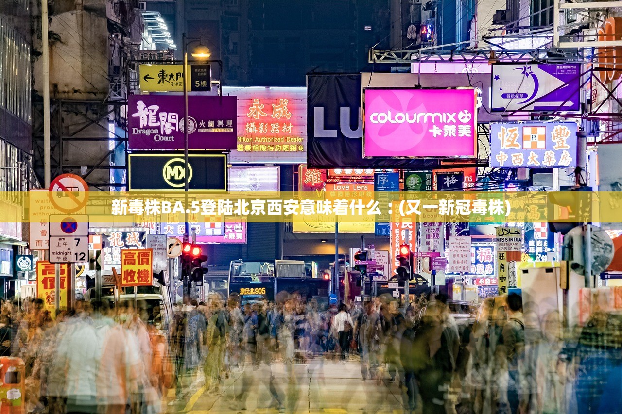 新毒株BA.5登陆北京西安意味着什么︰(又一新冠毒株) 新毒株BA.5登陆北京西安意味着什么︰(又一新冠毒株)
