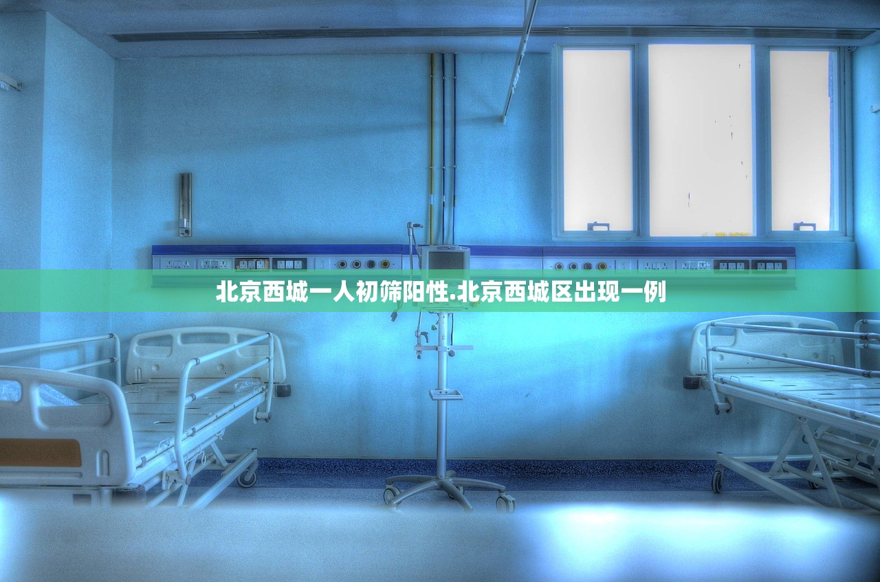 北京西城一人初筛阳性.北京西城区出现一例 北京西城一人初筛阳性.北京西城区出现一例