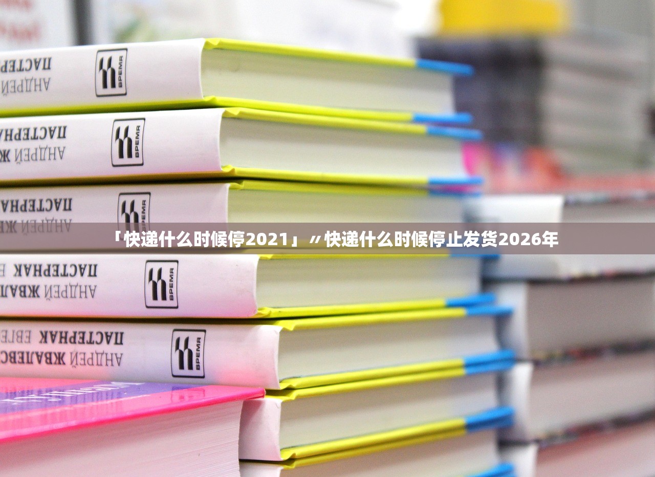 「快递什么时候停2021」〃快递什么时候停止发货2026年